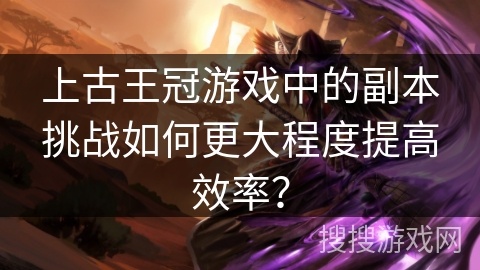 上古王冠游戏中的副本挑战如何更大程度提高效率？
