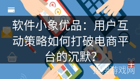 软件小象优品:用户互动策略如何打破电商平台的沉默? 软件小象优品:用户互动策略如何打破电商平台的沉默?