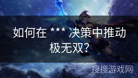 如何在 *** 决策中推动极无双？
