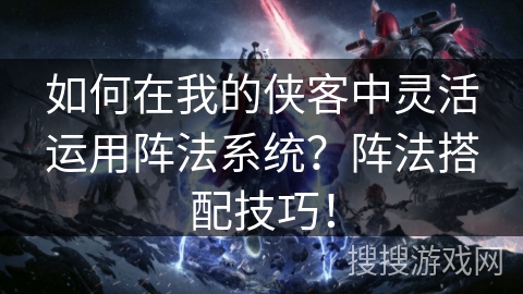 如何在我的侠客中灵活运用阵法系统？阵法搭配技巧！