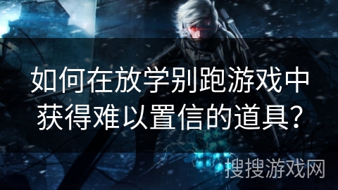 如何在放学别跑游戏中获得难以置信的道具？