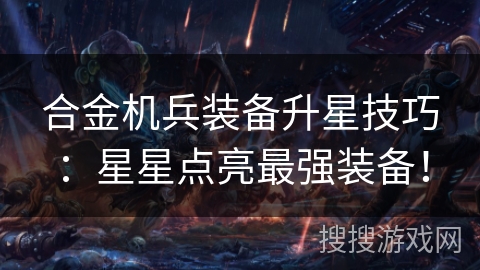 合金机兵装备升星技巧：星星点亮最强装备！