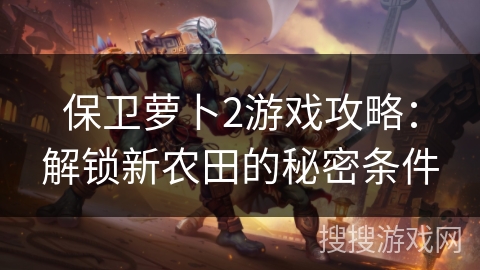 保卫萝卜2游戏攻略：解锁新农田的秘密条件