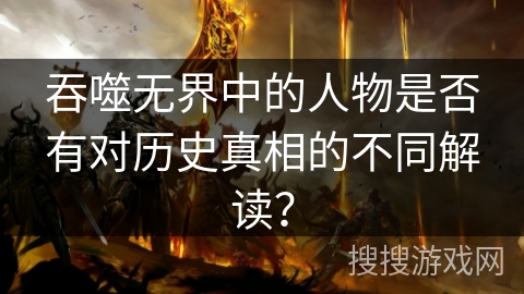 吞噬无界中的人物是否有对历史真相的不同解读？