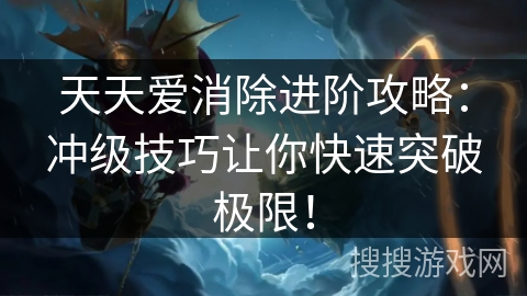天天爱消除进阶攻略:冲级技巧让你快速突破极限! 天天爱消除进阶攻略:冲级技巧让你快速突破极限!