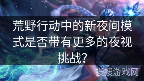 荒野行动中的新夜间模式是否带有更多的夜视挑战？