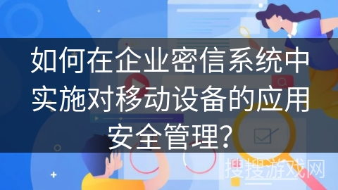 如何在企业密信系统中实施对移动设备的应用安全管理？