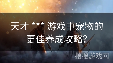 天才 *** 游戏中宠物的更佳养成攻略？
