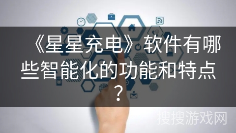 《星星充电》软件有哪些智能化的功能和特点？