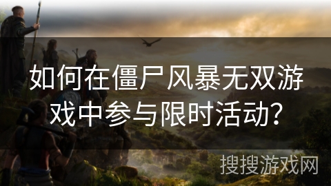 如何在僵尸风暴无双游戏中参与限时活动？
