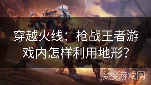 穿越火线：枪战王者游戏内怎样利用地形？