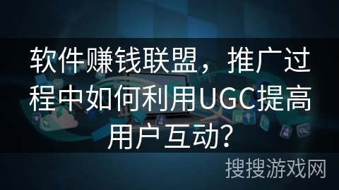 软件赚钱联盟，推广过程中如何利用UGC提高用户互动？