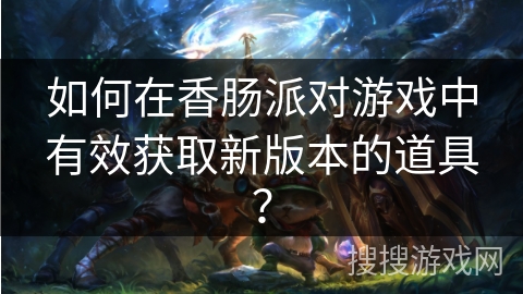 如何在香肠派对游戏中有效获取新版本的道具？