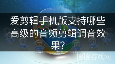 爱剪辑手机版支持哪些高级的音频剪辑调音效果？