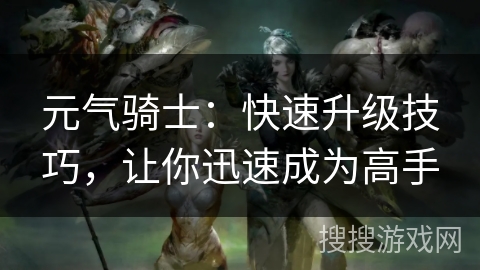 元气骑士：快速升级技巧，让你迅速成为高手