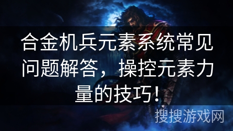 合金机兵元素系统常见问题解答，操控元素力量的技巧！