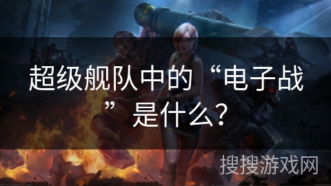 超级舰队中的“电子战”是什么？