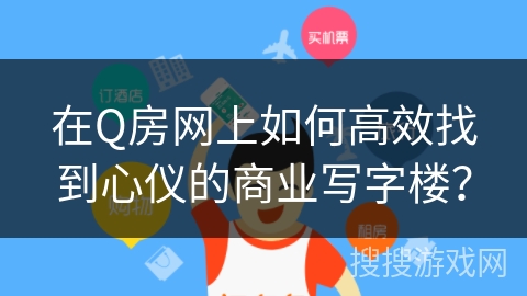 在Q房网上如何高效找到心仪的商业写字楼？