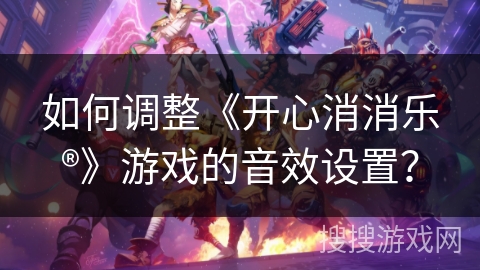 如何调整《开心消消乐®》游戏的音效设置？