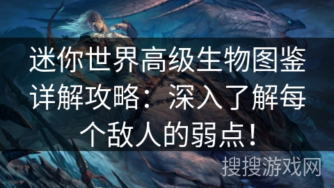 迷你世界高级生物图鉴详解攻略：深入了解每个敌人的弱点！