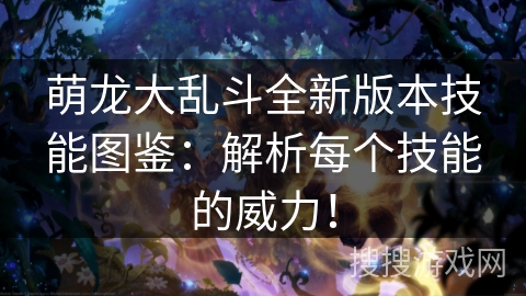 萌龙大乱斗全新版本技能图鉴：解析每个技能的威力！