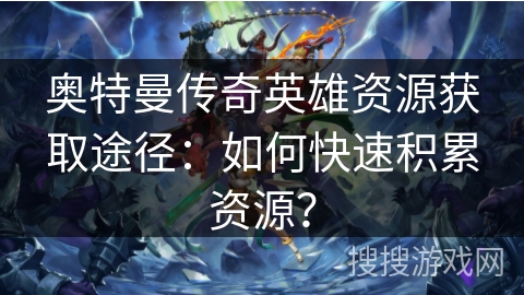 奥特曼传奇英雄资源获取途径：如何快速积累资源？