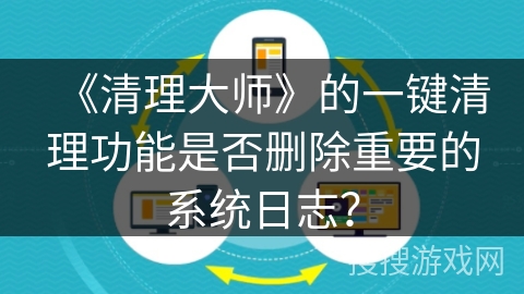 《清理大师》的一键清理功能是否删除重要的系统日志？