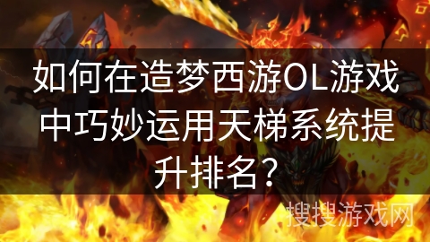 如何在造梦西游OL游戏中巧妙运用天梯系统提升排名？