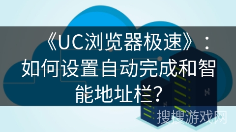 《UC浏览器极速》：如何设置自动完成和智能地址栏？