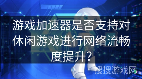 游戏加速器是否支持对休闲游戏进行网络流畅度提升？