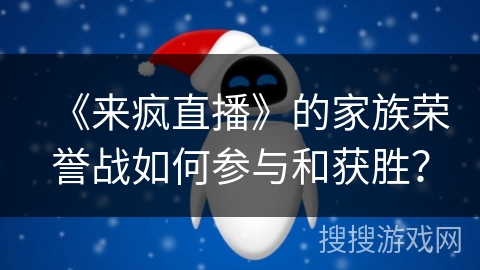 《来疯直播》的家族荣誉战如何参与和获胜？