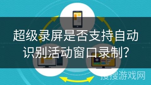 超级录屏是否支持自动识别活动窗口录制？