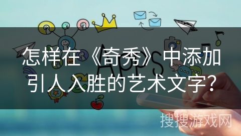 怎样在《奇秀》中添加引人入胜的艺术文字？