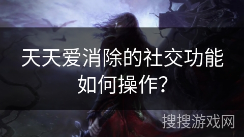 天天爱消除的社交功能如何操作？