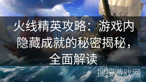 火线精英攻略：游戏内隐藏成就的秘密揭秘，全面解读