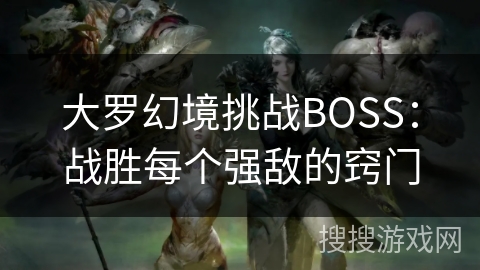 大罗幻境挑战BOSS：战胜每个强敌的窍门