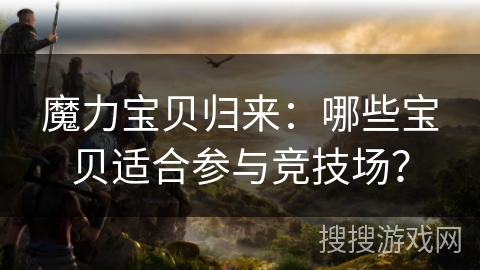 魔力宝贝归来：哪些宝贝适合参与竞技场？