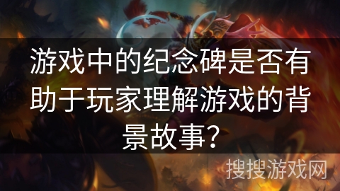 游戏中的纪念碑是否有助于玩家理解游戏的背景故事？