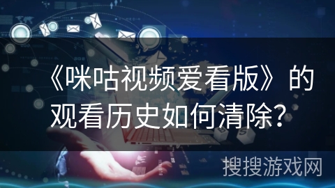 《咪咕视频爱看版》的观看历史如何清除？