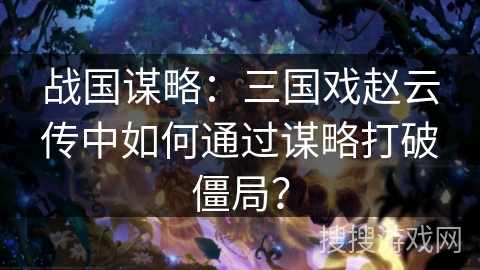 战国谋略：三国戏赵云传中如何通过谋略打破僵局？