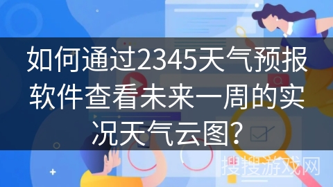 如何通过2345天气预报软件查看未来一周的实况天气云图？