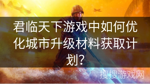 君临天下游戏中如何优化城市升级材料获取计划？