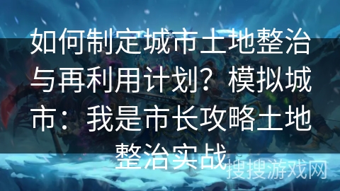 如何制定城市土地整治与再利用计划？模拟城市：我是市长攻略土地整治实战