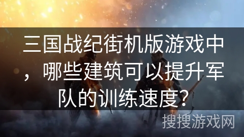 三国战纪街机版游戏中，哪些建筑可以提升军队的训练速度？