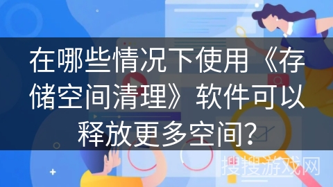 在哪些情况下使用《存储空间清理》软件可以释放更多空间？