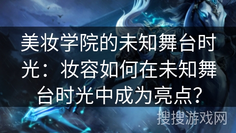 美妆学院的未知舞台时光：妆容如何在未知舞台时光中成为亮点？