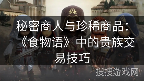 秘密商人与珍稀商品：《食物语》中的贵族交易技巧