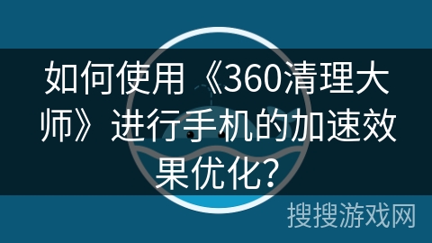 如何使用《360清理大师》进行手机的加速效果优化? 如何使用《360清理大师》进行手机的加速效果优化?