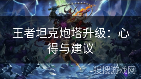 王者坦克炮塔升级：心得与建议