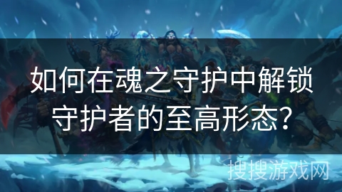 如何在魂之守护中解锁守护者的至高形态？